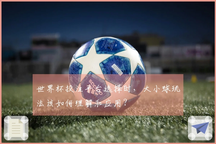 世界杯投注平台选择时，大小球玩法该如何理解和应用？