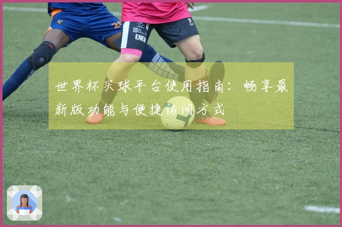 世界杯买球平台使用指南：畅享最新版功能与便捷访问方式