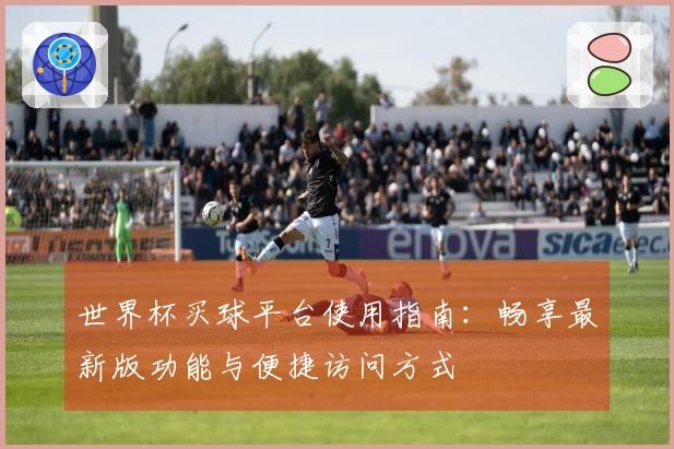 世界杯买球平台使用指南:畅享最新版功能与便捷访问方式