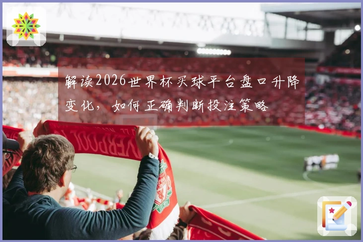 解读2026世界杯买球平台盘口升降变化，如何正确判断投注策略