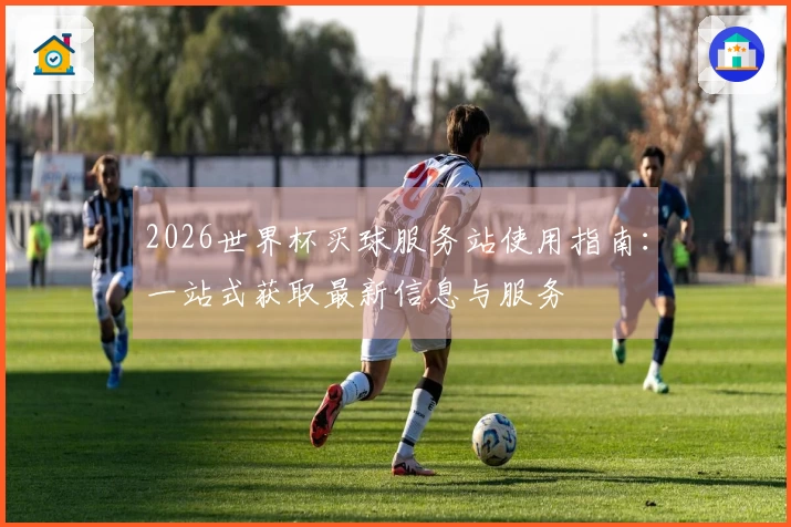 2026世界杯买球服务站使用指南：一站式获取最新信息与服务