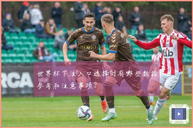世界杯下注入口选择时有哪些数据参考和注意事项？