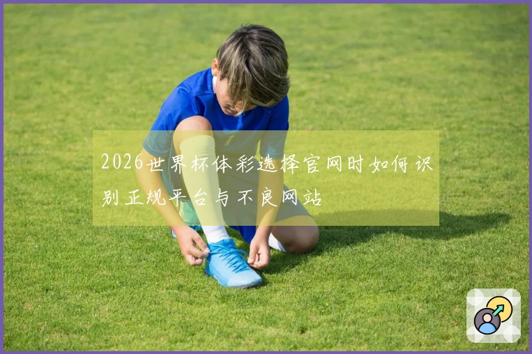 2026世界杯体彩选择官网时如何识别正规平台与不良网站