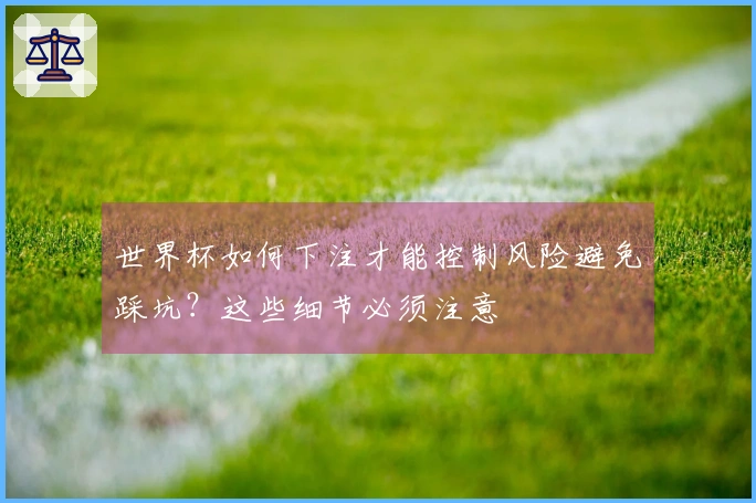 世界杯如何下注才能控制风险避免踩坑？这些细节必须注意