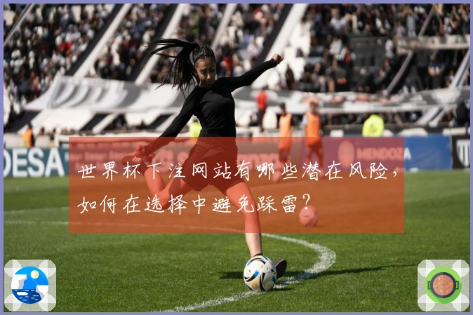 世界杯下注网站有哪些潜在风险，如何在选择中避免踩雷？