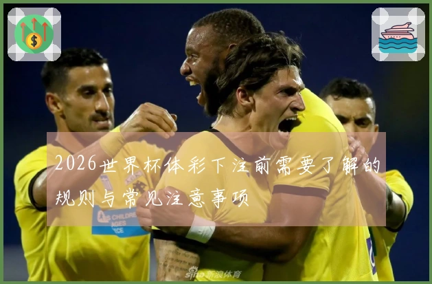 2026世界杯体彩下注前需要了解的规则与常见注意事项