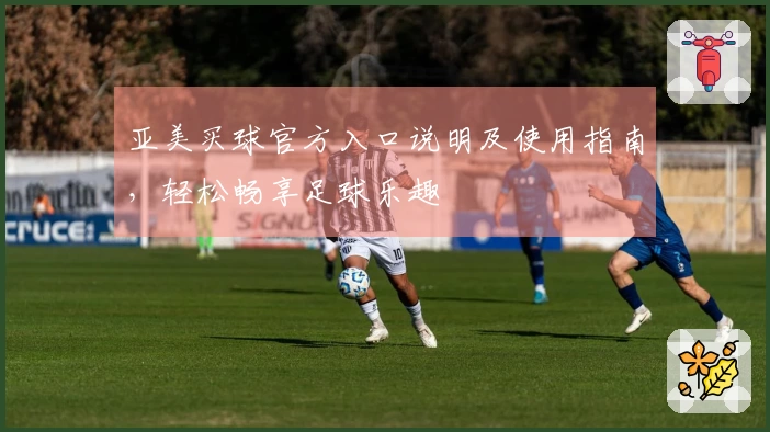亚美买球官方入口说明及使用指南，轻松畅享足球乐趣