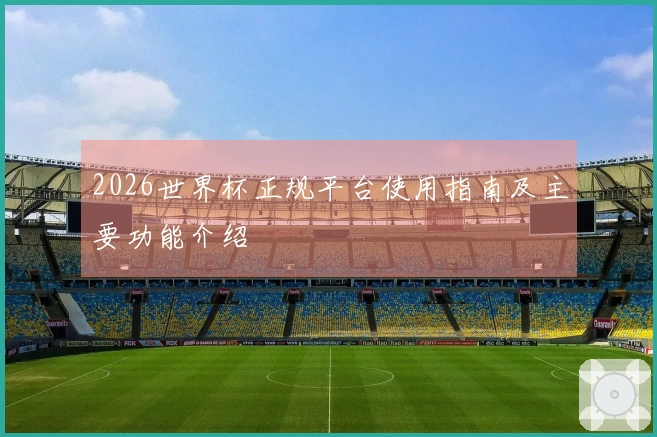 2026世界杯正规平台使用指南及主要功能介绍