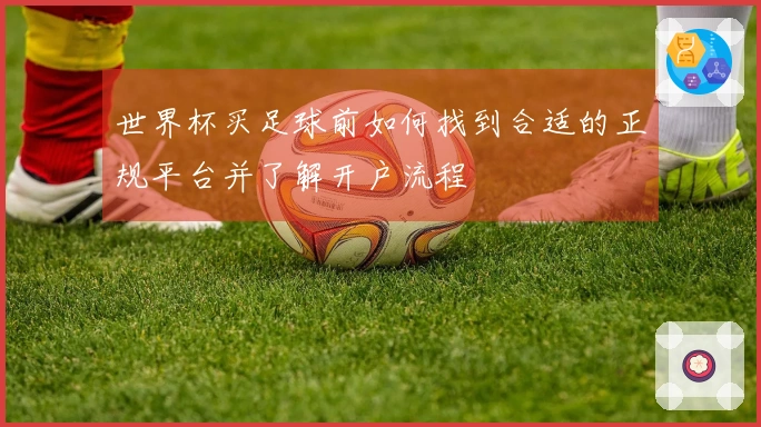 世界杯买足球前如何找到合适的正规平台并了解开户流程