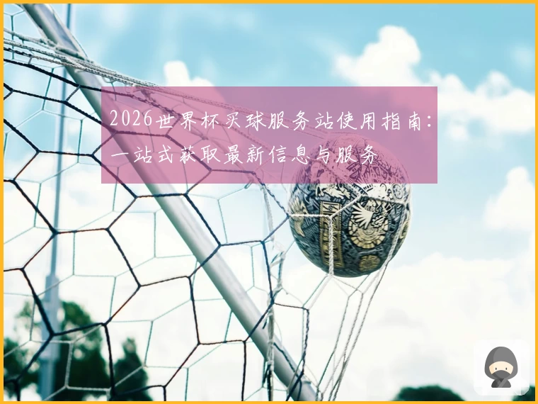 2026世界杯买球服务站使用指南：一站式获取最新信息与服务