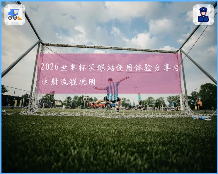 2026世界杯买球站使用体验分享与注册流程说明