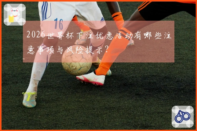 2026世界杯下注优惠活动有哪些注意事项与风险提示？