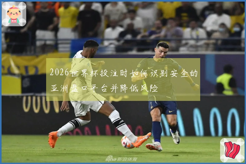 2026世界杯投注时如何识别安全的亚洲盘口平台并降低风险