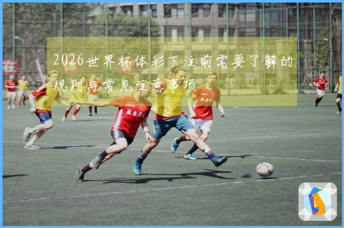 2026世界杯体彩下注前需要了解的规则与常见注意事项